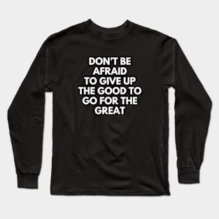 Don't Be Afraid To Give Up The Good To Go For The Great Long Sleeve T-Shirt